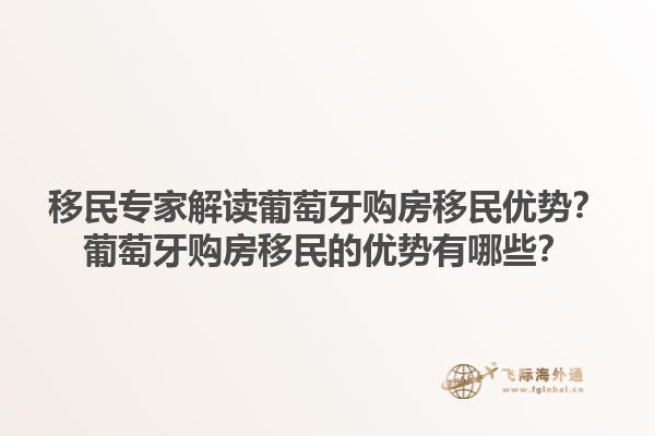移民专家解读葡萄牙购房移民优势？葡萄牙购房移民的优势有哪些？1.jpg