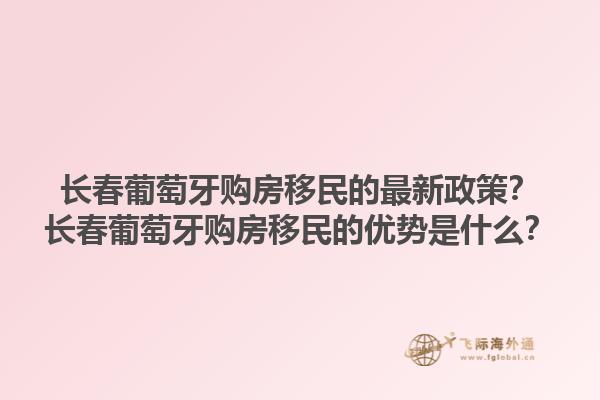 长春葡萄牙购房移民的最新政策？长春葡萄牙购房移民的优势是什么？1.jpg