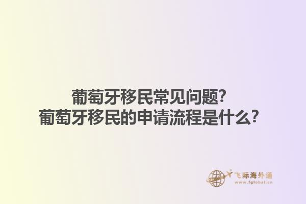 葡萄牙移民常见问题？葡萄牙移民的申请流程是什么？1.jpg