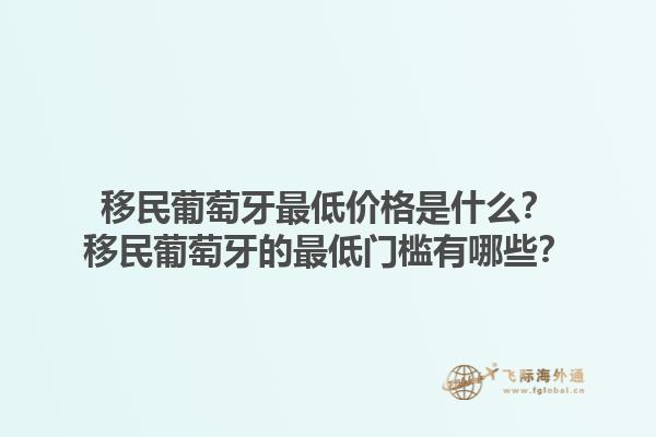 移民葡萄牙最低价格是什么？移民葡萄牙的最低门槛有哪些？1.jpg