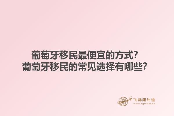 葡萄牙移民最便宜的方式？葡萄牙移民的常见选择有哪些？1.jpg