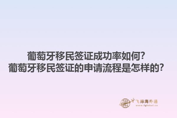 葡萄牙移民签证成功率如何？葡萄牙移民签证的申请流程是怎样的？1.jpg