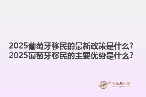 2025葡萄牙移民的最新政策是什么？2025葡萄牙移民的主要优势是什么？1.jpg