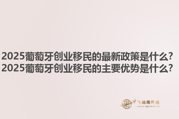 2025葡萄牙创业移民的最新政策是什么？2025葡萄牙创业移民的主要优势是什么？1.jpg