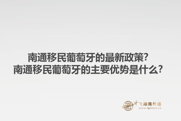 南通移民葡萄牙的最新政策？南通移民葡萄牙的主要优势是什么？1.jpg