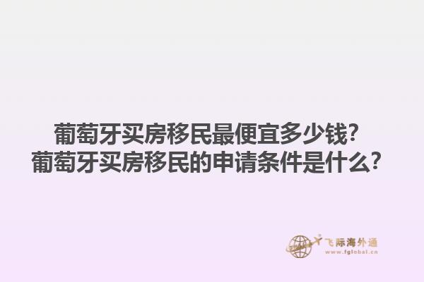 葡萄牙买房移民最便宜多少钱？葡萄牙买房移民的申请条件是什么？1.jpg