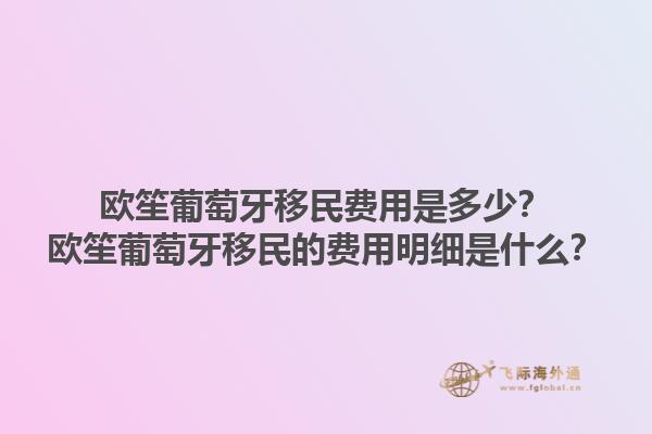 欧笙葡萄牙移民费用是多少？欧笙葡萄牙移民的费用明细是什么？1.jpg