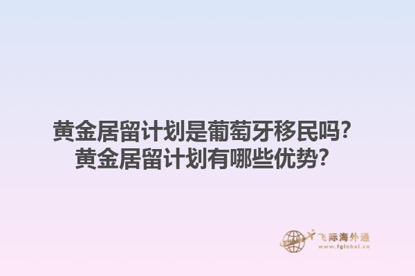 黄金居留计划是葡萄牙移民吗？黄金居留计划有哪些优势？1.jpg