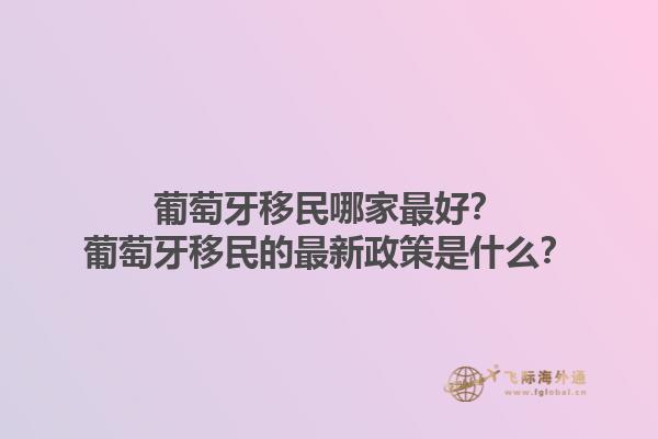 葡萄牙移民哪家最好？葡萄牙移民的最新政策是什么？1.jpg