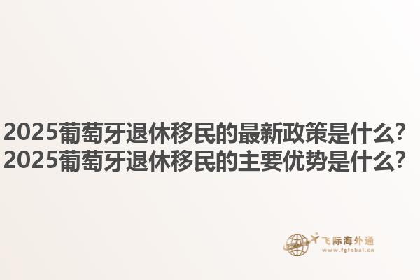 2025葡萄牙退休移民的最新政策是什么？2025葡萄牙退休移民的主要优势是什么？1.jpg