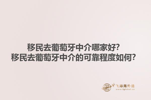 移民去葡萄牙中介哪家好？移民去葡萄牙中介的可靠程度如何？1.jpg