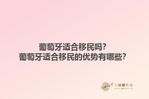 葡萄牙适合移民吗？葡萄牙适合移民的优势有哪些？1.jpg