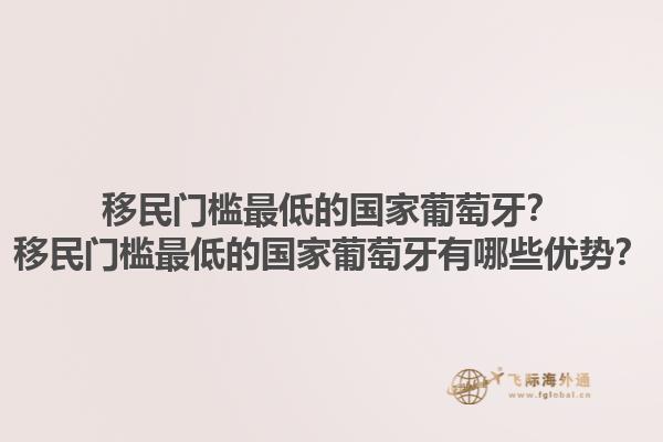 移民门槛最低的国家葡萄牙？移民门槛最低的国家葡萄牙有哪些优势？1.jpg