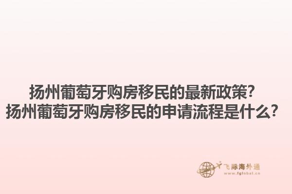 扬州葡萄牙购房移民的最新政策？扬州葡萄牙购房移民的申请流程是什么？1.jpg