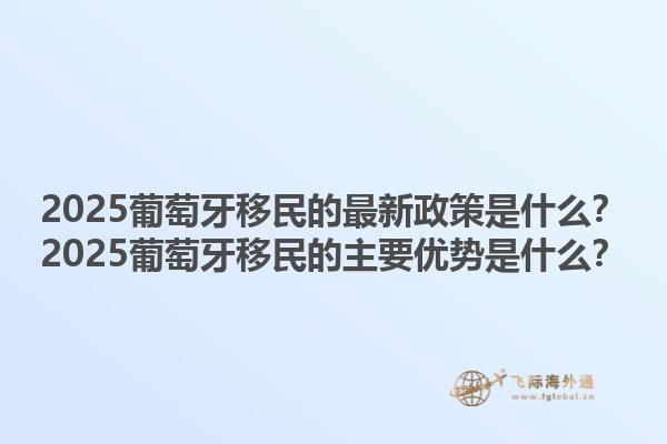 2025葡萄牙移民的最新政策是什么？2025葡萄牙移民的主要优势是什么？1.jpg