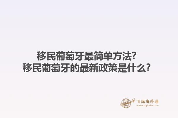 移民葡萄牙最简单方法？移民葡萄牙的最新政策是什么？1.jpg