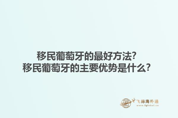 移民葡萄牙的最好方法？移民葡萄牙的主要优势是什么？1.jpg