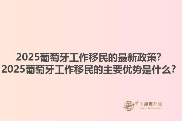 2025葡萄牙工作移民的最新政策？2025葡萄牙工作移民的主要优势是什么？1.jpg