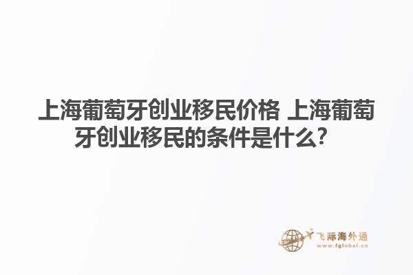 上海葡萄牙创业移民价格 上海葡萄牙创业移民的条件是什么？1.jpg