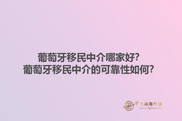 葡萄牙移民中介哪家好？葡萄牙移民中介的可靠性如何？1.jpg