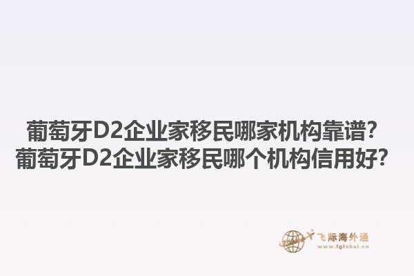 葡萄牙D2企业家移民哪家机构靠谱？葡萄牙D2企业家移民哪个机构信用好？1.jpg