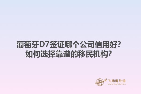 葡萄牙D7签证哪个公司信用好？如何选择靠谱的移民机构？1.jpg