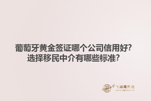 葡萄牙黄金签证哪个公司信用好？选择移民中介有哪些标准？1.jpg