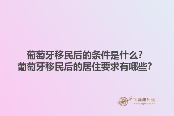 葡萄牙移民后的条件是什么？葡萄牙移民后的居住要求有哪些？1.jpg