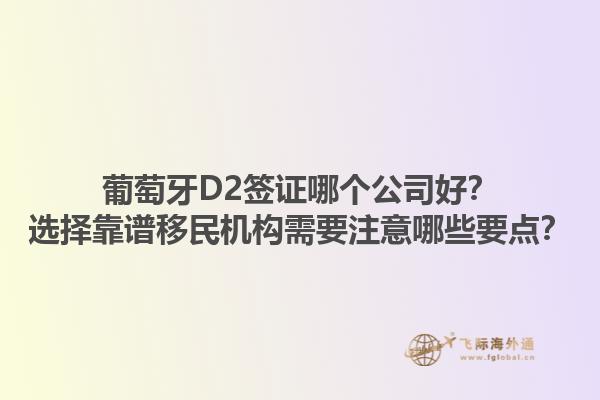 葡萄牙D2签证哪个公司好？选择靠谱移民机构需要注意哪些要点？1.jpg
