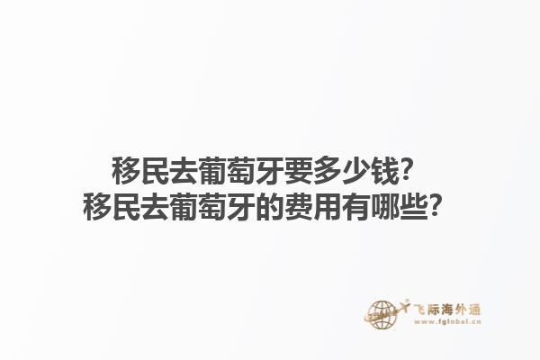 移民去葡萄牙要多少钱？移民去葡萄牙的费用有哪些？1.jpg