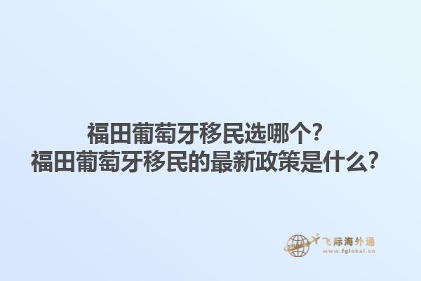 福田葡萄牙移民选哪个？福田葡萄牙移民的最新政策是什么？1.jpg