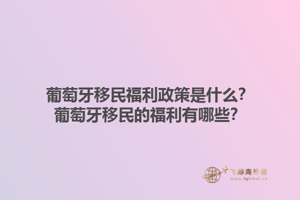 葡萄牙移民福利政策是什么？葡萄牙移民的福利有哪些？1.jpg