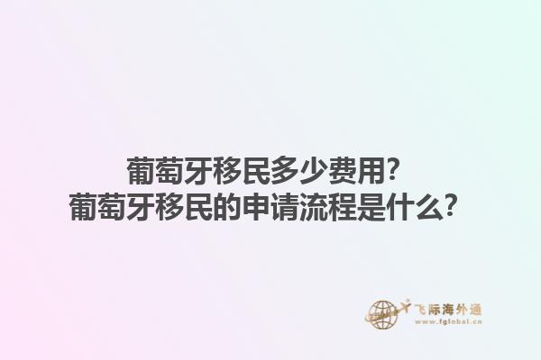 葡萄牙移民多少费用？葡萄牙移民的申请流程是什么？1.jpg