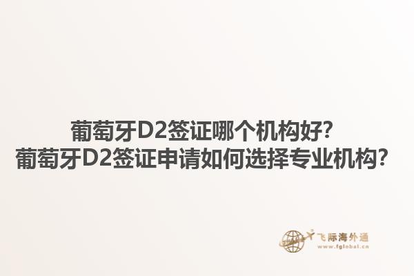 葡萄牙D2签证哪个机构好？葡萄牙D2签证申请如何选择专业机构？1.jpg
