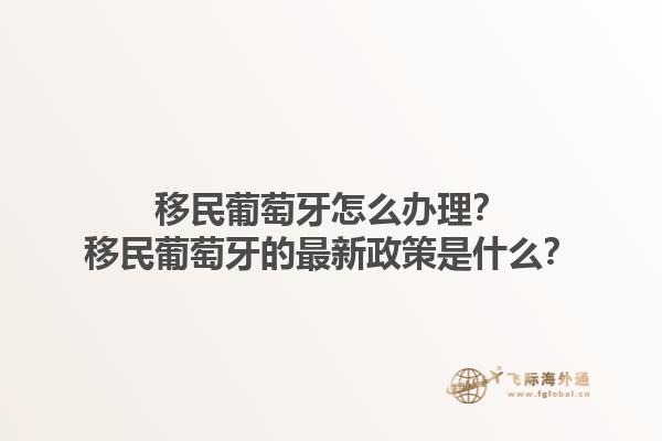 移民葡萄牙怎么办理？移民葡萄牙的最新政策是什么？1.jpg