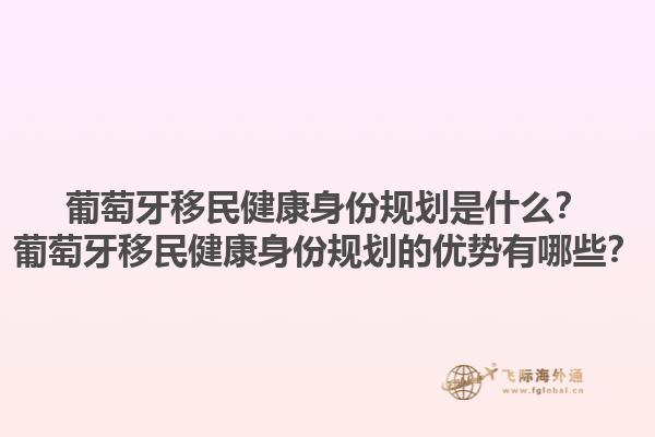 葡萄牙移民健康身份规划是什么？葡萄牙移民健康身份规划的优势有哪些？1.jpg