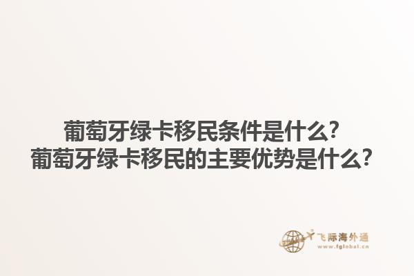 葡萄牙绿卡移民条件是什么？葡萄牙绿卡移民的主要优势是什么？1.jpg