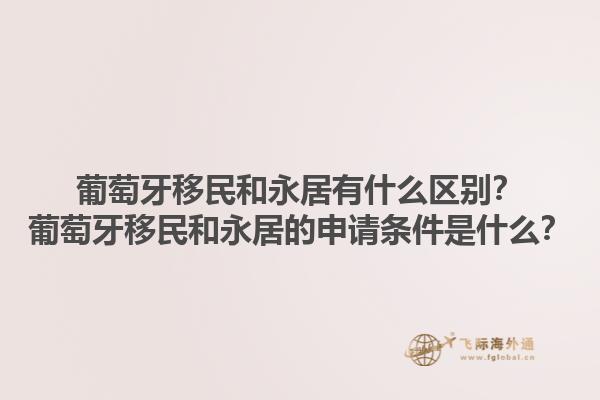 葡萄牙移民和永居有什么区别？葡萄牙移民和永居的申请条件是什么？1.jpg