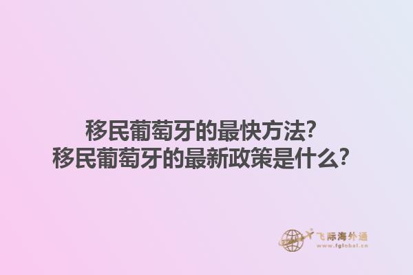 移民葡萄牙的最快方法？移民葡萄牙的最新政策是什么？1.jpg