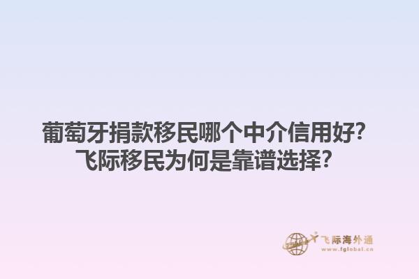 葡萄牙捐款移民哪个中介信用好？飞际移民为何是靠谱选择？1.jpg