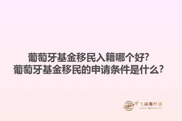葡萄牙基金移民入籍哪个好？葡萄牙基金移民的申请条件是什么？1.jpg