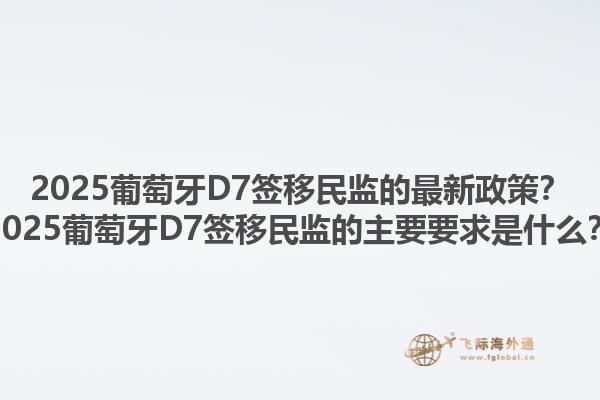 2025葡萄牙D7签移民监的最新政策？2025葡萄牙D7签移民监的主要要求是什么？1.jpg
