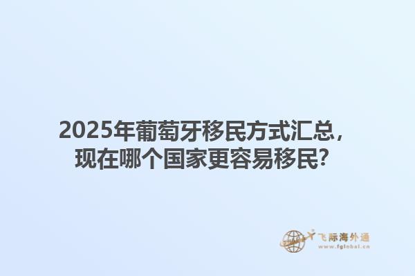 2025年葡萄牙移民方式汇总，现在哪个国家更容易移民？1.jpg