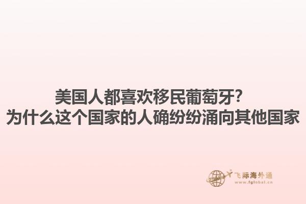 美国人都喜欢移民葡萄牙？为什么这个国家的人确纷纷涌向其他国家1.jpg