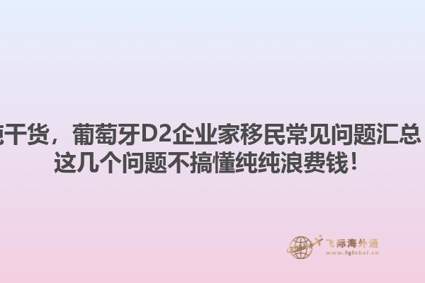 纯干货，葡萄牙D2企业家移民常见问题汇总！这几个问题不搞懂纯纯浪费钱！1.jpg