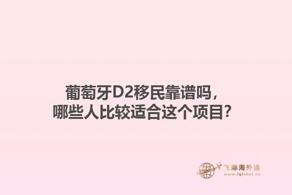 葡萄牙D2移民靠谱吗，哪些人比较适合这个项目？1.jpg