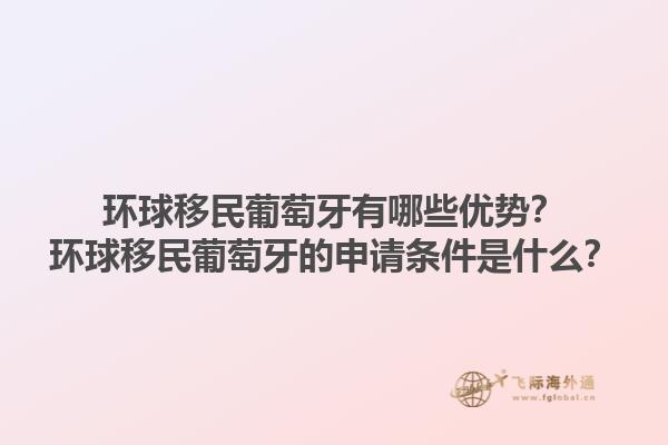 环球移民葡萄牙有哪些优势？环球移民葡萄牙的申请条件是什么？1.jpg