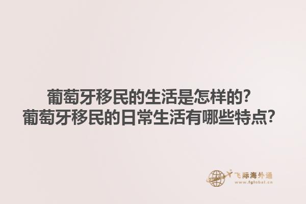 葡萄牙移民的生活是怎样的？葡萄牙移民的日常生活有哪些特点？1.jpg