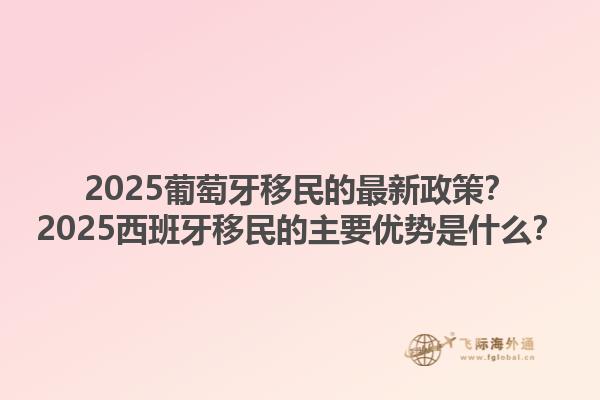 2025葡萄牙移民的最新政策？2025西班牙移民的主要优势是什么？1.jpg