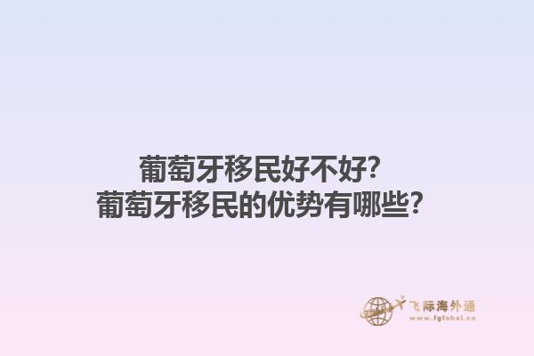 葡萄牙移民好不好？葡萄牙移民的优势有哪些？1.jpg
